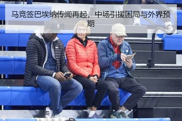 马竞签巴埃纳传闻再起，中场引援困局与外界预期